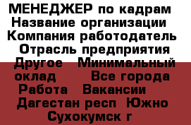 МЕНЕДЖЕР по кадрам › Название организации ­ Компания-работодатель › Отрасль предприятия ­ Другое › Минимальный оклад ­ 1 - Все города Работа » Вакансии   . Дагестан респ.,Южно-Сухокумск г.